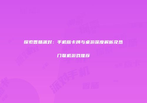 探索香肠派对：手机版卡牌与桌游深度解析及热门联机游戏推荐