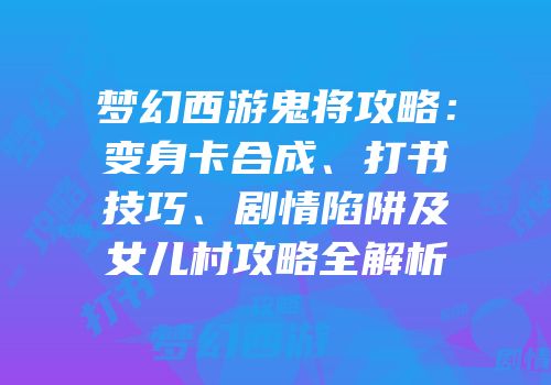 梦幻西游鬼将攻略：变身卡合成、打书技巧、剧情陷阱及女儿村攻略全解析