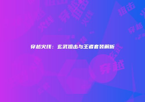穿越火线：玄武狙击与王者套装解析