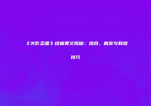 《火影忍者》终极奥义揭秘：组合、触发与释放技巧