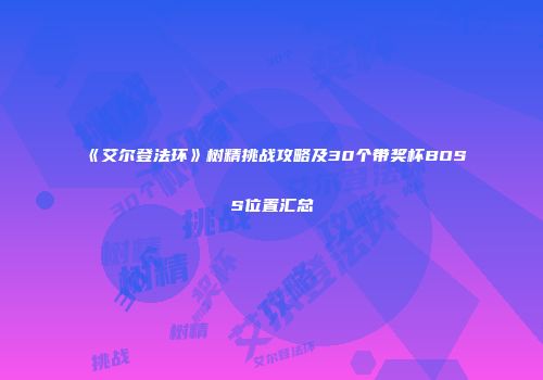 《艾尔登法环》树精挑战攻略及30个带奖杯BOSS位置汇总