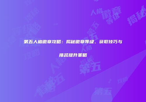 第五人格徽章攻略：揭秘徽章等级、获取技巧与排名提升策略