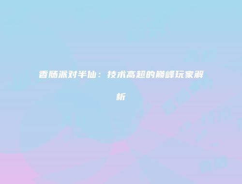 香肠派对半仙：技术高超的巅峰玩家解析