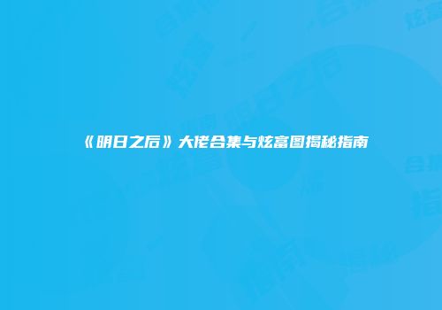 《明日之后》大佬合集与炫富图揭秘指南