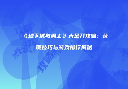 《地下城与勇士》大金刀攻略：获取技巧与游戏排行揭秘