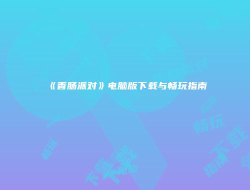 《香肠派对》电脑版下载与畅玩指南