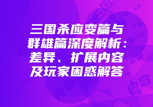 三国杀应变篇与群雄篇深度解析：差异、扩展内容及玩家困惑解答