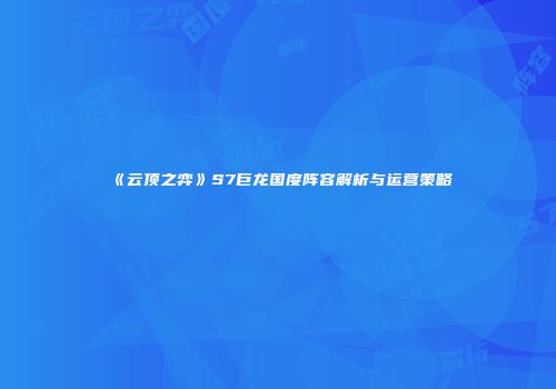 《云顶之弈》S7巨龙国度阵容解析与运营策略