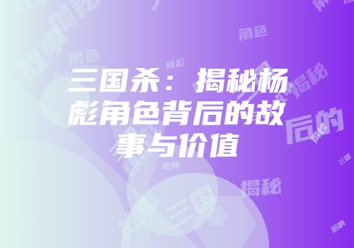 三国杀：揭秘杨彪角色背后的故事与价值