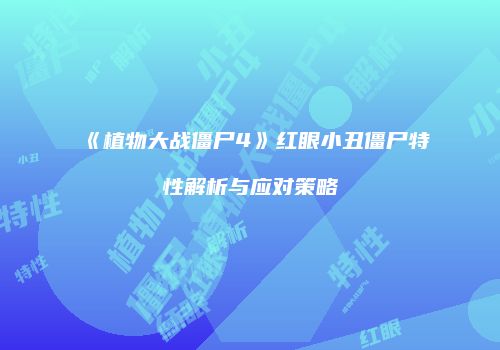 《植物大战僵尸4》红眼小丑僵尸特性解析与应对策略