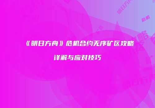 《明日方舟》危机合约无序矿区攻略详解与应对技巧