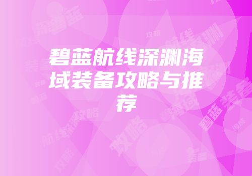 碧蓝航线深渊海域装备攻略与推荐