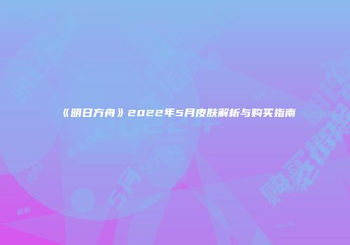 《明日方舟》2022年5月皮肤解析与购买指南