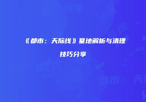 《都市：天际线》墓地解析与清理技巧分享