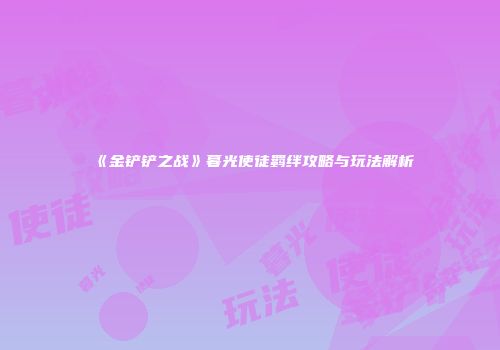《金铲铲之战》暮光使徒羁绊攻略与玩法解析