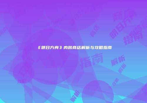《明日方舟》肉鸽商店解析与攻略指南