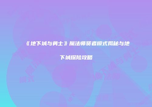 《地下城与勇士》魔法师贤者模式揭秘与地下城探险攻略