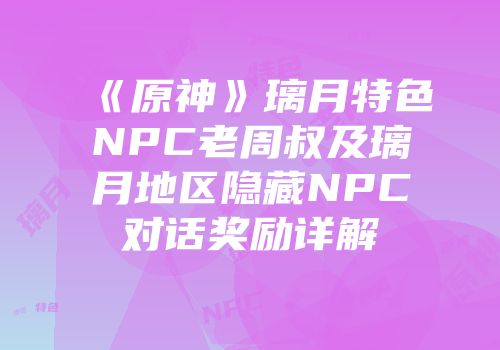 《原神》璃月特色NPC老周叔及璃月地区隐藏NPC对话奖励详解