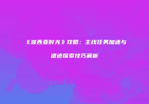《波西亚时光》攻略：主线任务加速与遗迹探索技巧解析