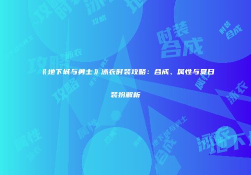 《地下城与勇士》泳衣时装攻略：合成、属性与夏日装扮解析