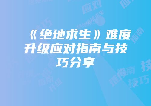 《绝地求生》难度升级应对指南与技巧分享