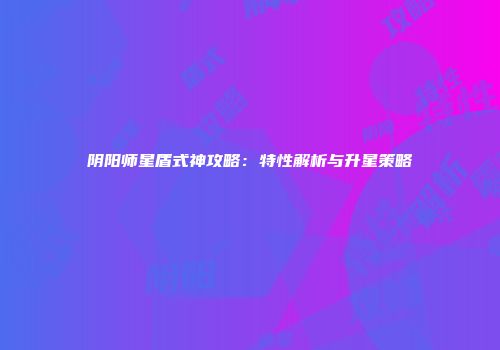 阴阳师星盾式神攻略：特性解析与升星策略