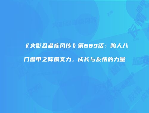 《火影忍者疾风传》第669话：鸣人八门遁甲之阵展实力，成长与友情的力量