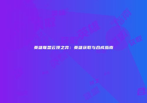 英雄联盟云顶之弈：英雄获取与合成指南