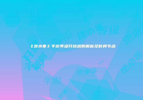《逆水寒》手游等级开放规则解析及时间节点