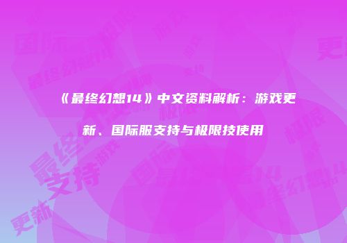 《最终幻想14》中文资料解析：游戏更新、国际服支持与极限技使用