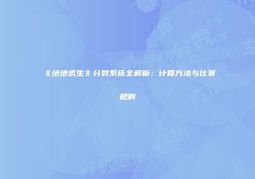 《绝地求生》分数系统全解析：计算方法与比赛规则