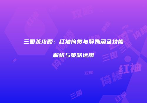 三国杀攻略：红袖倚楼与静姝角色技能解析与策略运用
