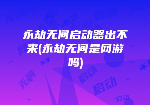 永劫无间启动器出不来(永劫无间是网游吗)