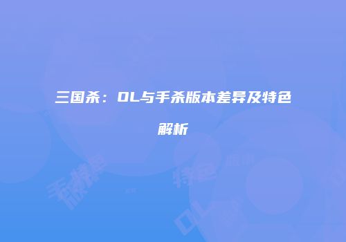 三国杀：OL与手杀版本差异及特色解析