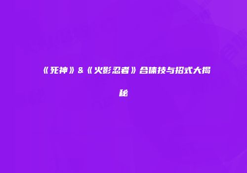 《死神》&《火影忍者》合体技与招式大揭秘