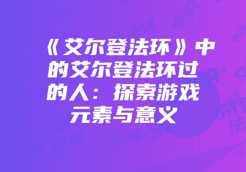 《艾尔登法环》中的艾尔登法环过的人：探索游戏元素与意义