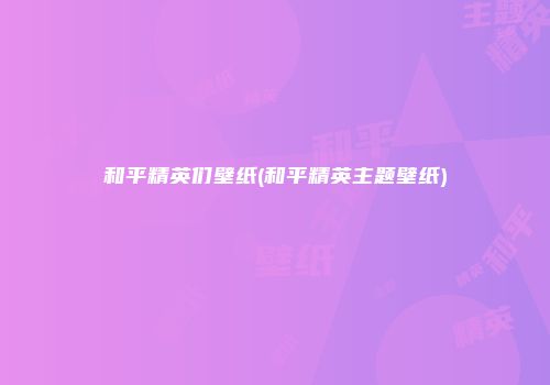 和平精英们壁纸(和平精英主题壁纸)