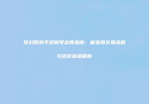 梦幻西游手游账号出售指南：藏宝阁交易流程与估价标准解析