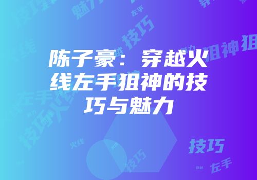 陈子豪：穿越火线左手狙神的技巧与魅力
