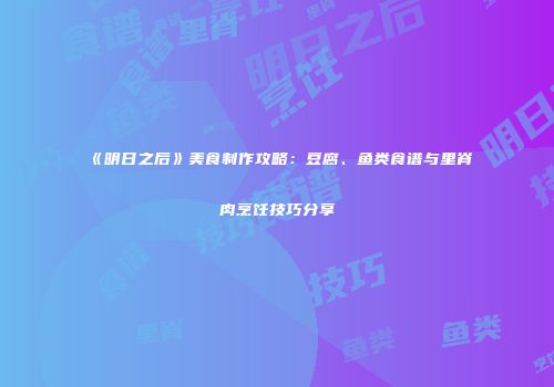 《明日之后》美食制作攻略：豆腐、鱼类食谱与里脊肉烹饪技巧分享