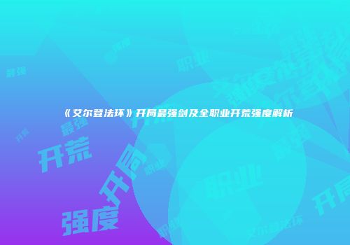《艾尔登法环》开局最强剑及全职业开荒强度解析
