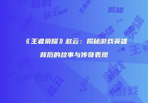 《王者荣耀》赵云：揭秘游戏英雄背后的故事与传奇表现