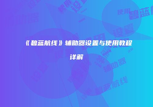 《碧蓝航线》辅助器设置与使用教程详解