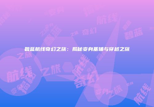 碧蓝航线奇幻之旅：揭秘变身基辅与穿越之旅