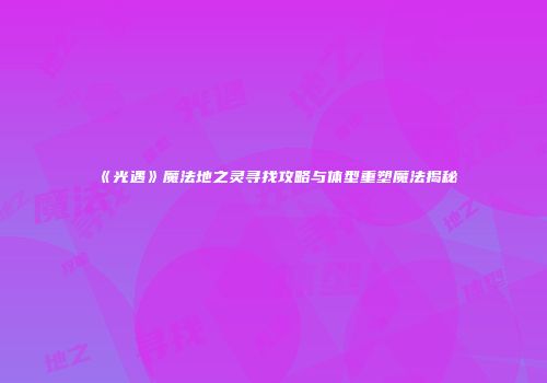 《光遇》魔法地之灵寻找攻略与体型重塑魔法揭秘