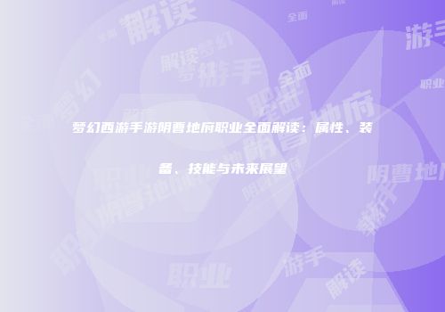 梦幻西游手游阴曹地府职业全面解读：属性、装备、技能与未来展望