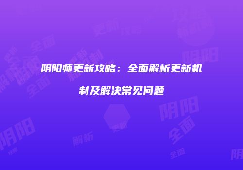 阴阳师更新攻略：全面解析更新机制及解决常见问题