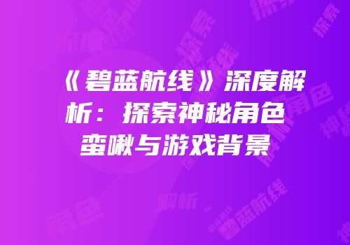 《碧蓝航线》深度解析：探索神秘角色蛮啾与游戏背景