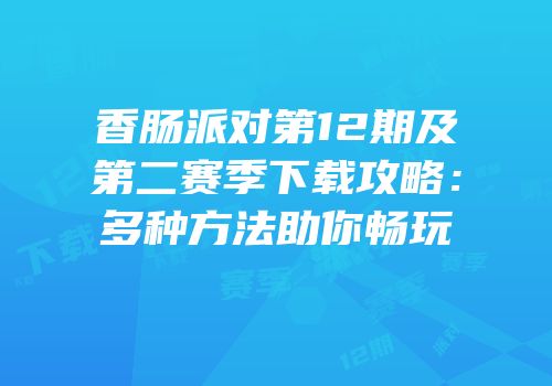香肠派对第12期及第二赛季下载攻略：多种方法助你畅玩