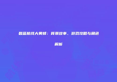 碧蓝航线大黄蜂：背景故事、游戏攻略与角色解析